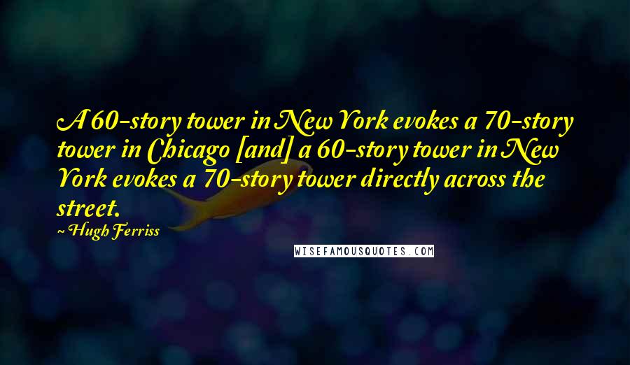 Hugh Ferriss Quotes: A 60-story tower in New York evokes a 70-story tower in Chicago [and] a 60-story tower in New York evokes a 70-story tower directly across the street.