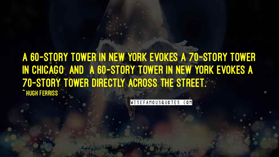 Hugh Ferriss Quotes: A 60-story tower in New York evokes a 70-story tower in Chicago [and] a 60-story tower in New York evokes a 70-story tower directly across the street.