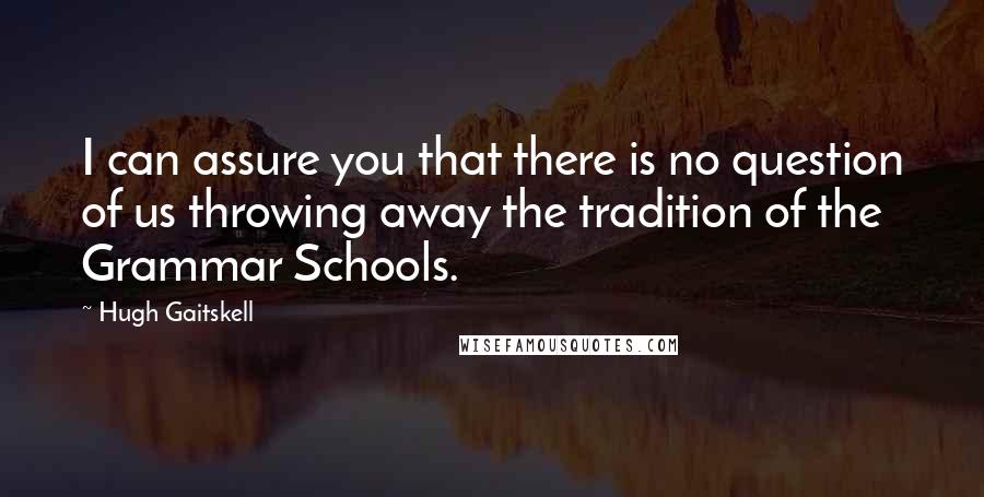 Hugh Gaitskell Quotes: I can assure you that there is no question of us throwing away the tradition of the Grammar Schools.