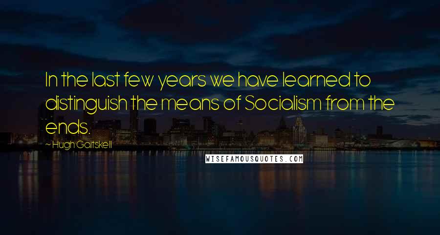Hugh Gaitskell Quotes: In the last few years we have learned to distinguish the means of Socialism from the ends.