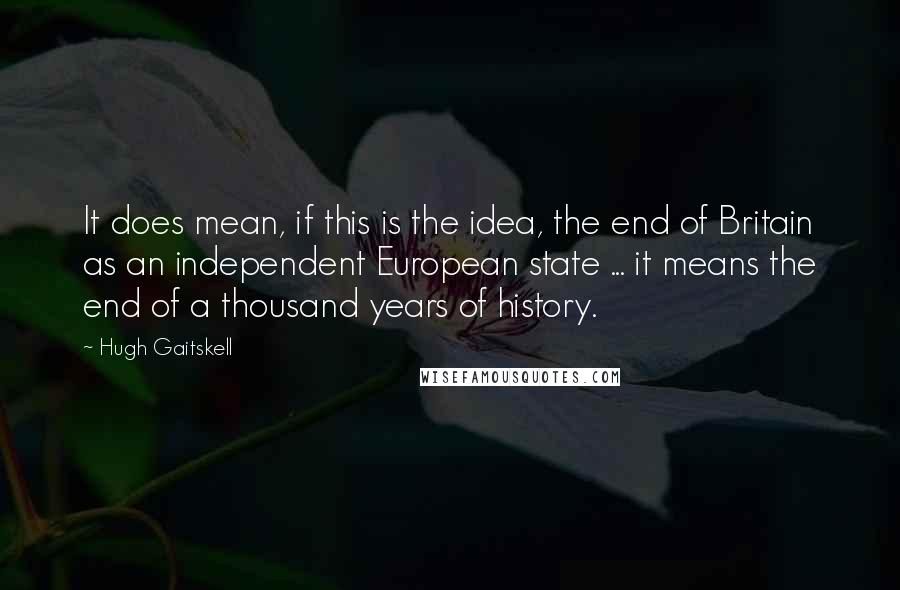 Hugh Gaitskell Quotes: It does mean, if this is the idea, the end of Britain as an independent European state ... it means the end of a thousand years of history.