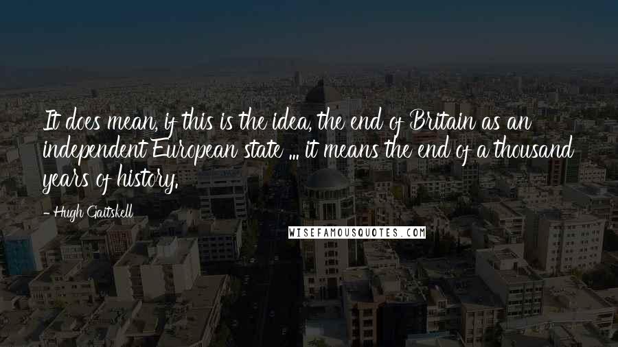 Hugh Gaitskell Quotes: It does mean, if this is the idea, the end of Britain as an independent European state ... it means the end of a thousand years of history.