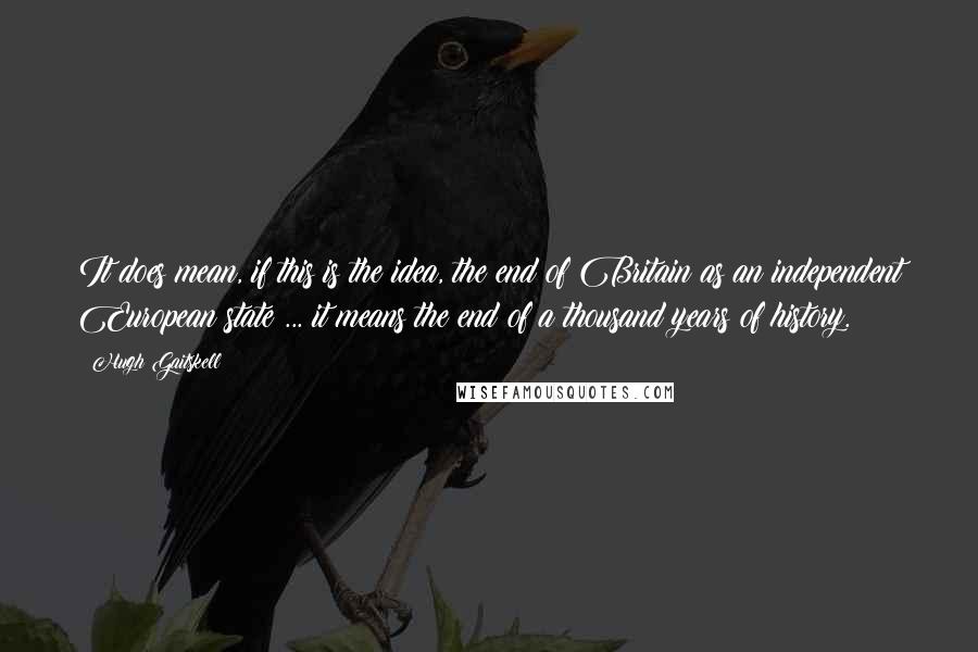 Hugh Gaitskell Quotes: It does mean, if this is the idea, the end of Britain as an independent European state ... it means the end of a thousand years of history.