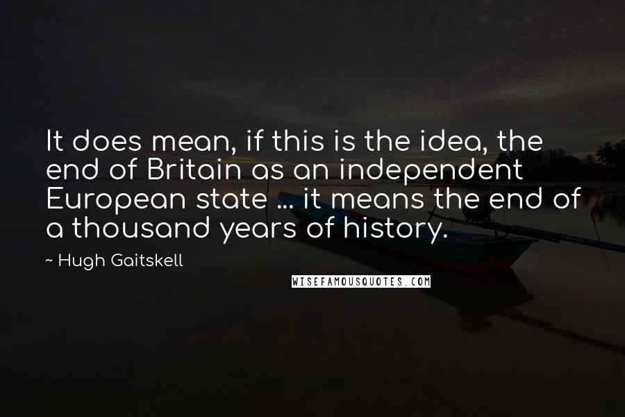 Hugh Gaitskell Quotes: It does mean, if this is the idea, the end of Britain as an independent European state ... it means the end of a thousand years of history.