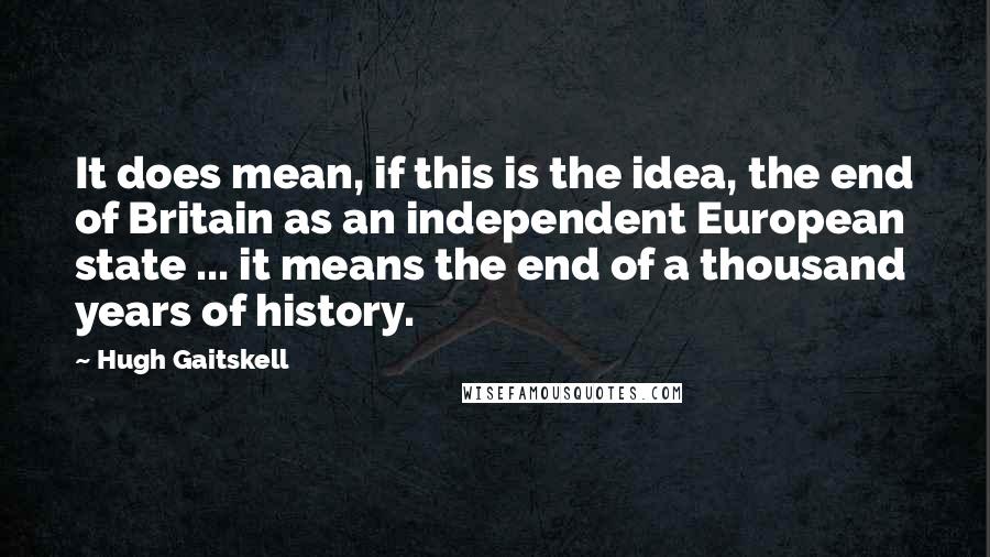 Hugh Gaitskell Quotes: It does mean, if this is the idea, the end of Britain as an independent European state ... it means the end of a thousand years of history.