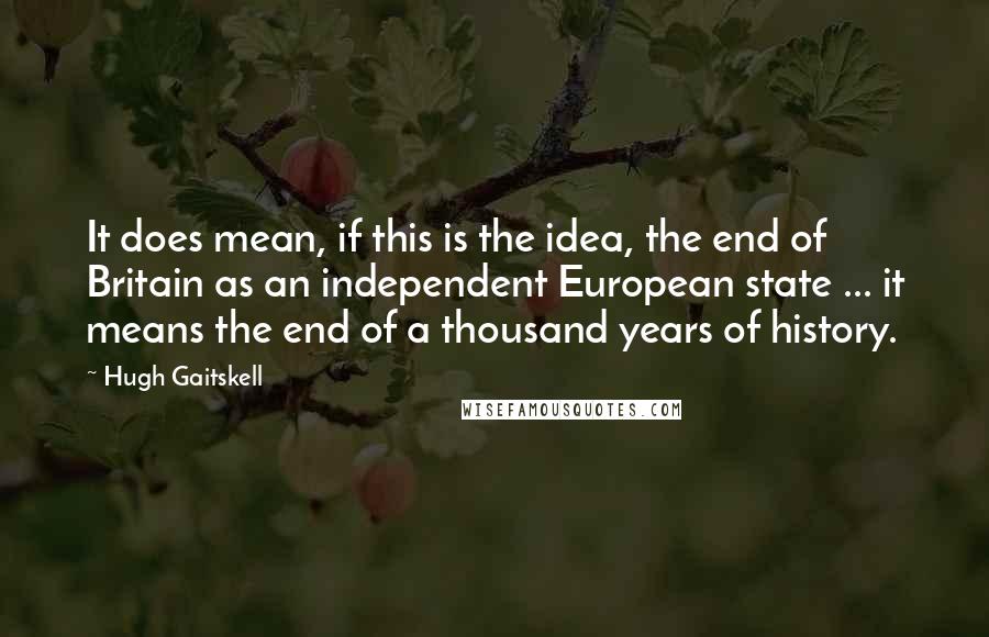 Hugh Gaitskell Quotes: It does mean, if this is the idea, the end of Britain as an independent European state ... it means the end of a thousand years of history.