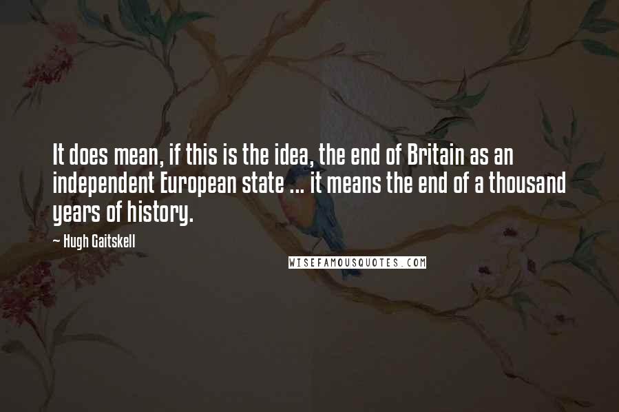 Hugh Gaitskell Quotes: It does mean, if this is the idea, the end of Britain as an independent European state ... it means the end of a thousand years of history.