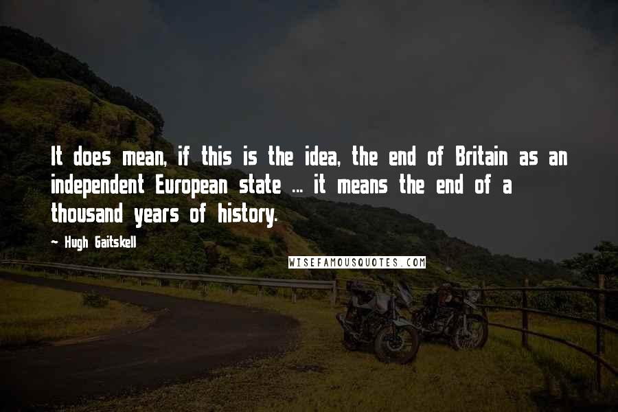 Hugh Gaitskell Quotes: It does mean, if this is the idea, the end of Britain as an independent European state ... it means the end of a thousand years of history.