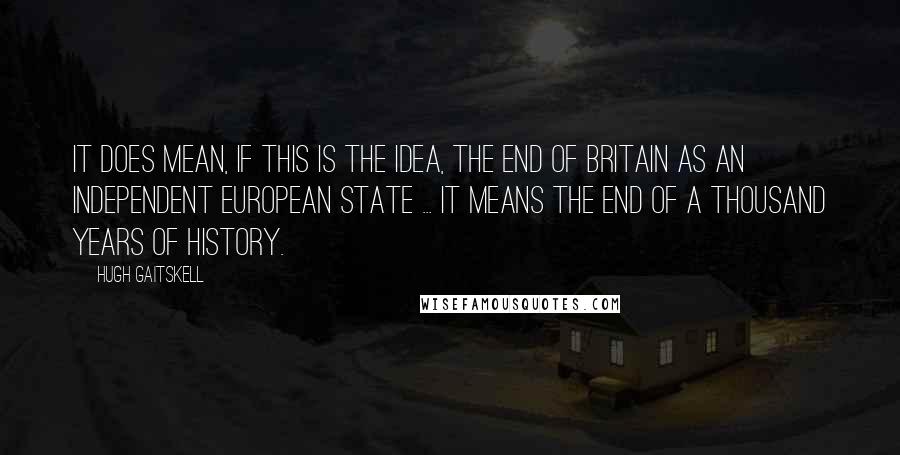 Hugh Gaitskell Quotes: It does mean, if this is the idea, the end of Britain as an independent European state ... it means the end of a thousand years of history.