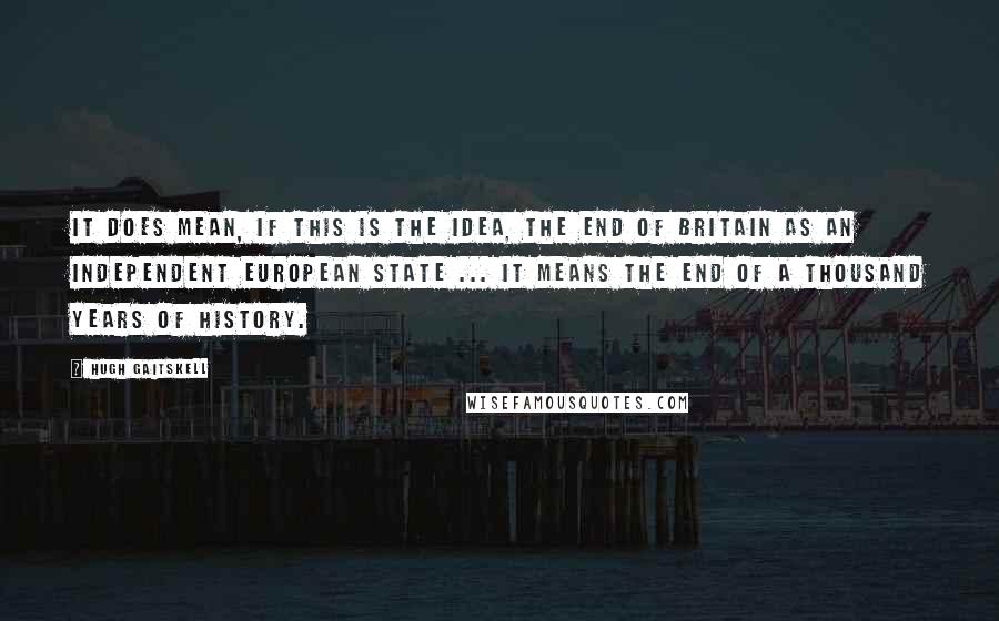 Hugh Gaitskell Quotes: It does mean, if this is the idea, the end of Britain as an independent European state ... it means the end of a thousand years of history.