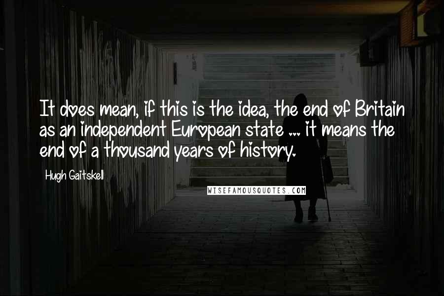Hugh Gaitskell Quotes: It does mean, if this is the idea, the end of Britain as an independent European state ... it means the end of a thousand years of history.