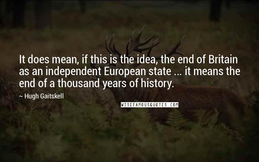 Hugh Gaitskell Quotes: It does mean, if this is the idea, the end of Britain as an independent European state ... it means the end of a thousand years of history.