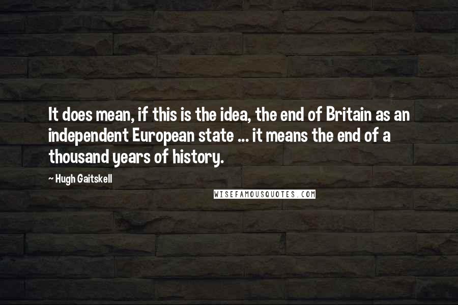 Hugh Gaitskell Quotes: It does mean, if this is the idea, the end of Britain as an independent European state ... it means the end of a thousand years of history.