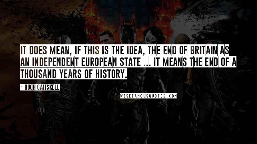 Hugh Gaitskell Quotes: It does mean, if this is the idea, the end of Britain as an independent European state ... it means the end of a thousand years of history.