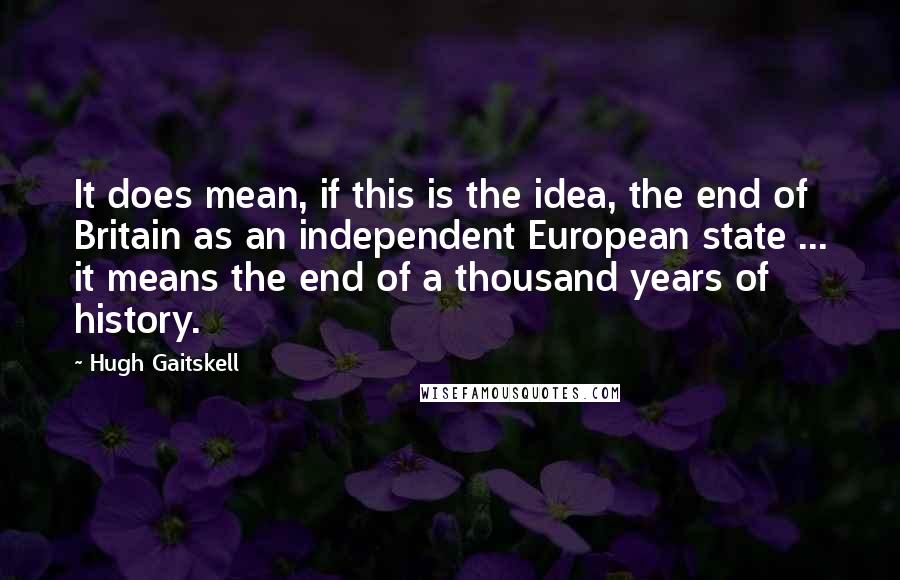 Hugh Gaitskell Quotes: It does mean, if this is the idea, the end of Britain as an independent European state ... it means the end of a thousand years of history.