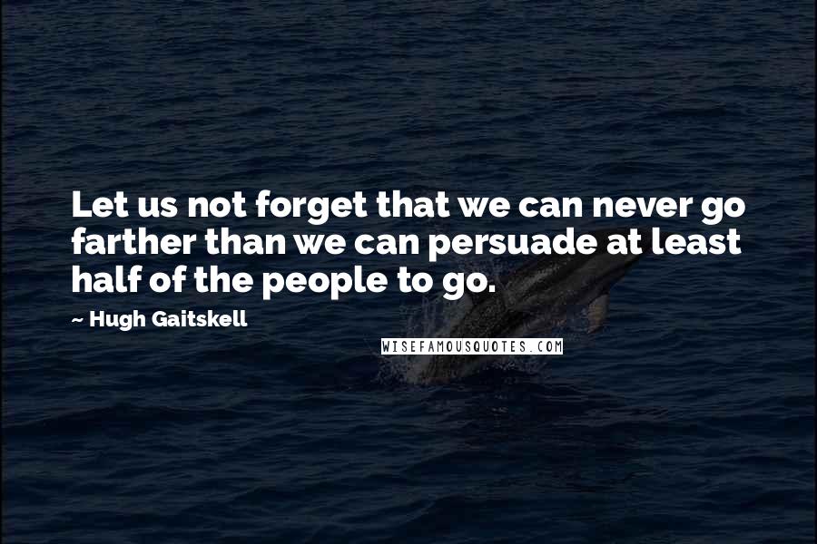 Hugh Gaitskell Quotes: Let us not forget that we can never go farther than we can persuade at least half of the people to go.