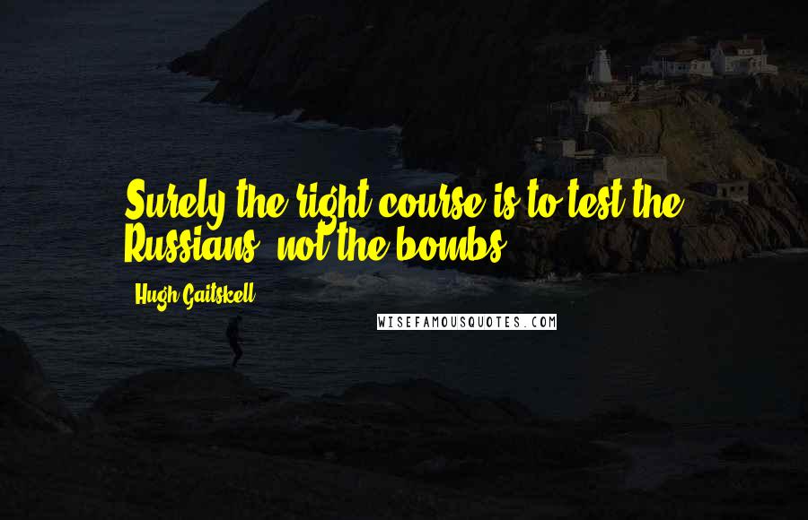 Hugh Gaitskell Quotes: Surely the right course is to test the Russians, not the bombs.