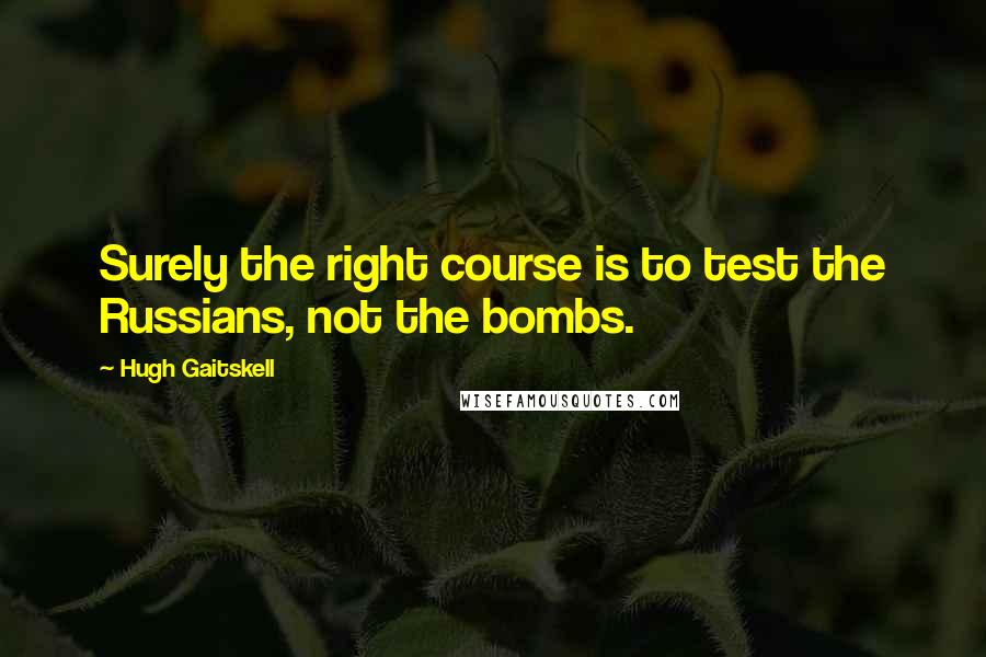 Hugh Gaitskell Quotes: Surely the right course is to test the Russians, not the bombs.