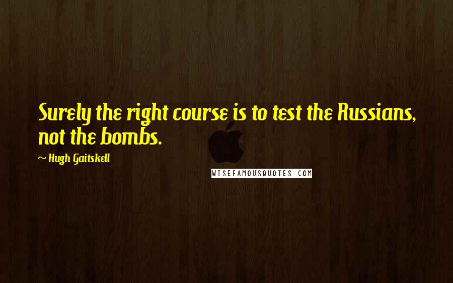 Hugh Gaitskell Quotes: Surely the right course is to test the Russians, not the bombs.