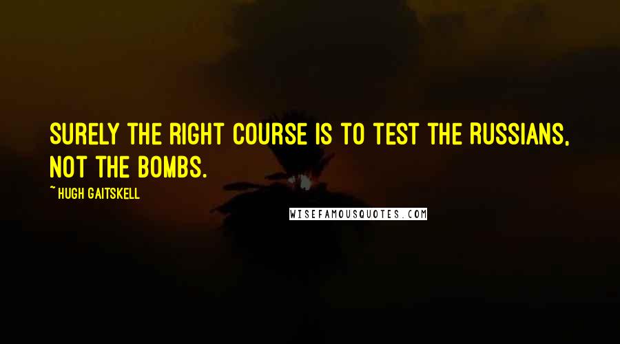Hugh Gaitskell Quotes: Surely the right course is to test the Russians, not the bombs.