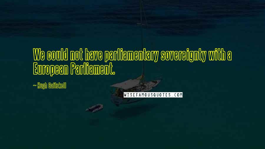 Hugh Gaitskell Quotes: We could not have parliamentary sovereignty with a European Parliament.