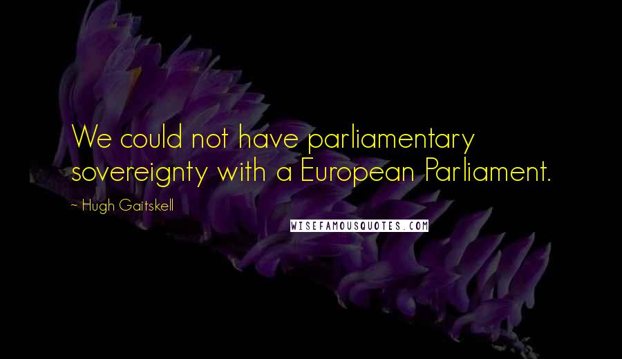 Hugh Gaitskell Quotes: We could not have parliamentary sovereignty with a European Parliament.