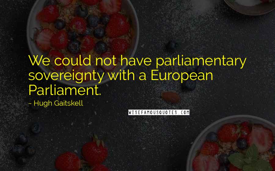 Hugh Gaitskell Quotes: We could not have parliamentary sovereignty with a European Parliament.