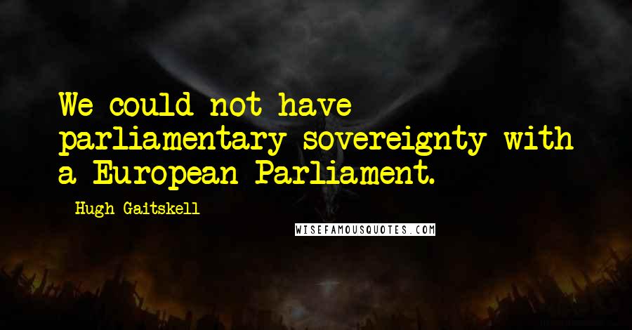 Hugh Gaitskell Quotes: We could not have parliamentary sovereignty with a European Parliament.