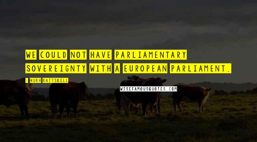 Hugh Gaitskell Quotes: We could not have parliamentary sovereignty with a European Parliament.