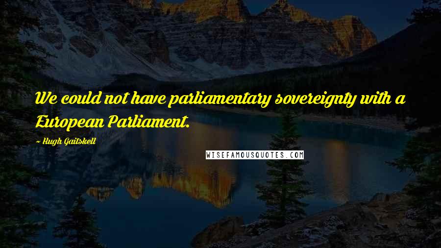 Hugh Gaitskell Quotes: We could not have parliamentary sovereignty with a European Parliament.