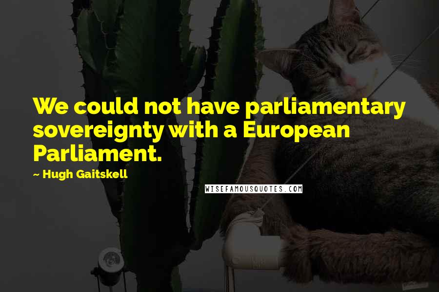 Hugh Gaitskell Quotes: We could not have parliamentary sovereignty with a European Parliament.