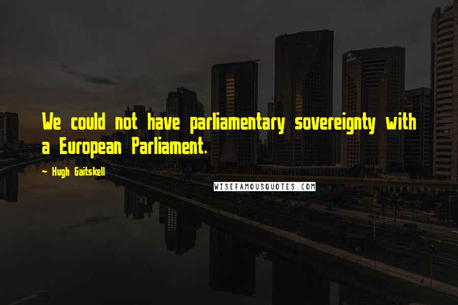 Hugh Gaitskell Quotes: We could not have parliamentary sovereignty with a European Parliament.