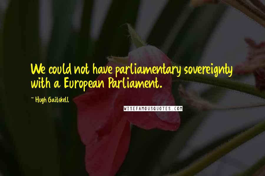 Hugh Gaitskell Quotes: We could not have parliamentary sovereignty with a European Parliament.