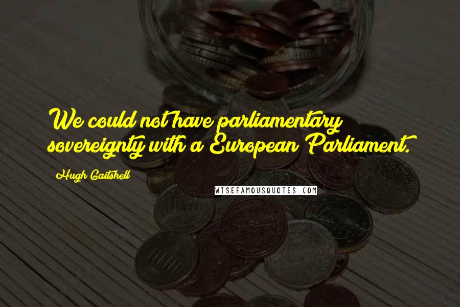 Hugh Gaitskell Quotes: We could not have parliamentary sovereignty with a European Parliament.