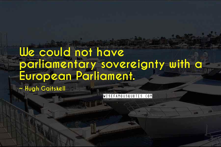 Hugh Gaitskell Quotes: We could not have parliamentary sovereignty with a European Parliament.