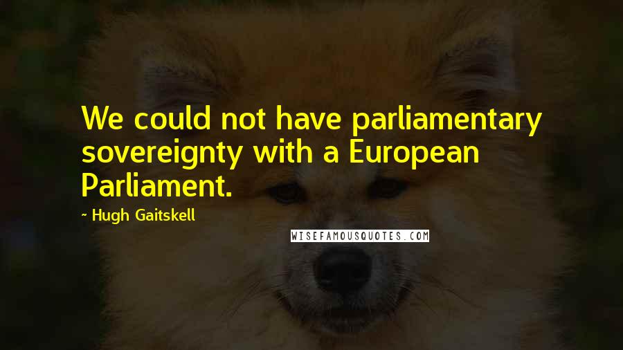 Hugh Gaitskell Quotes: We could not have parliamentary sovereignty with a European Parliament.