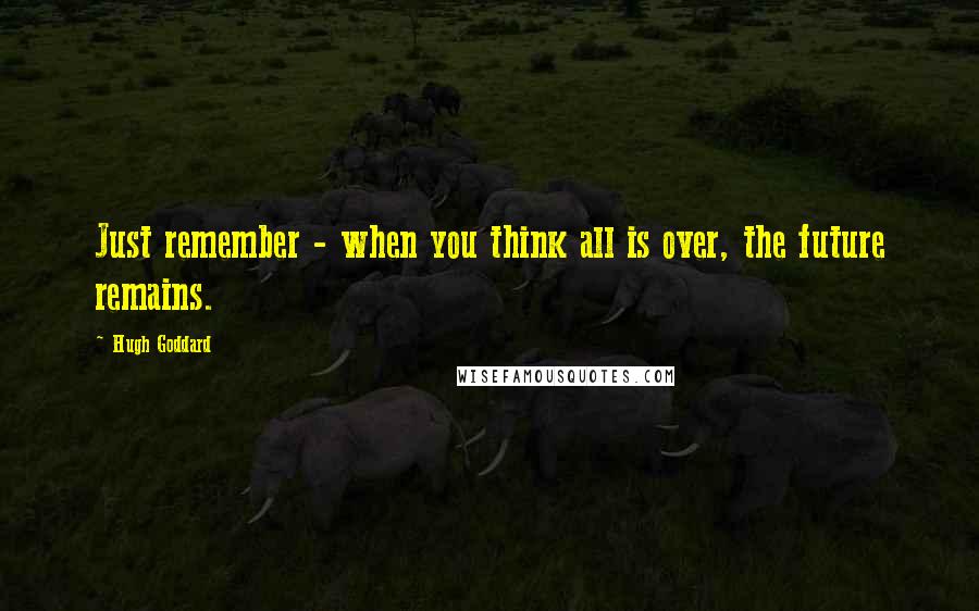 Hugh Goddard Quotes: Just remember - when you think all is over, the future remains.