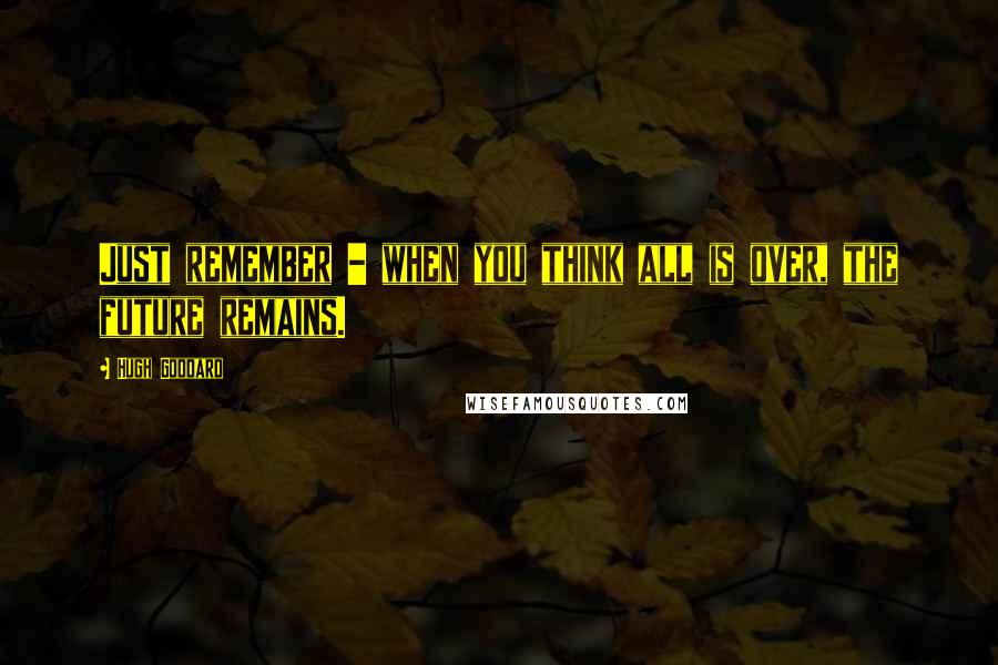 Hugh Goddard Quotes: Just remember - when you think all is over, the future remains.