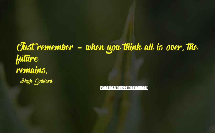 Hugh Goddard Quotes: Just remember - when you think all is over, the future remains.