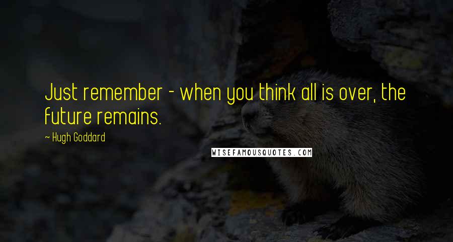 Hugh Goddard Quotes: Just remember - when you think all is over, the future remains.