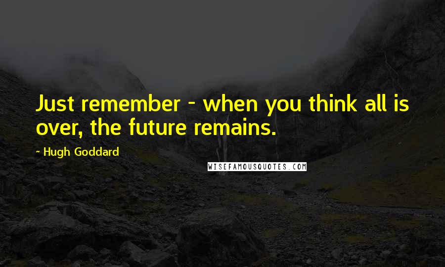 Hugh Goddard Quotes: Just remember - when you think all is over, the future remains.