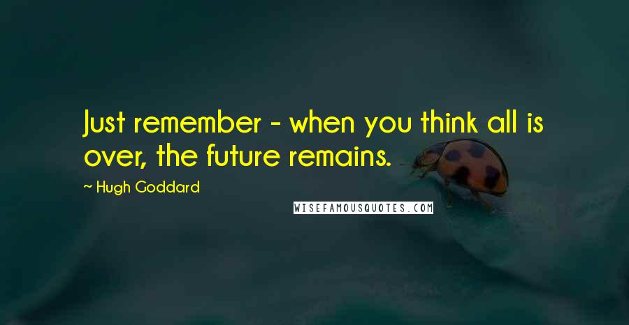 Hugh Goddard Quotes: Just remember - when you think all is over, the future remains.