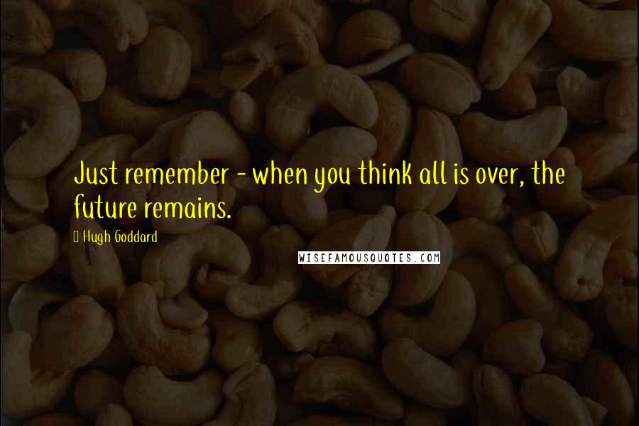 Hugh Goddard Quotes: Just remember - when you think all is over, the future remains.