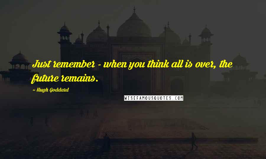 Hugh Goddard Quotes: Just remember - when you think all is over, the future remains.