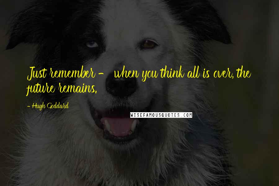 Hugh Goddard Quotes: Just remember - when you think all is over, the future remains.