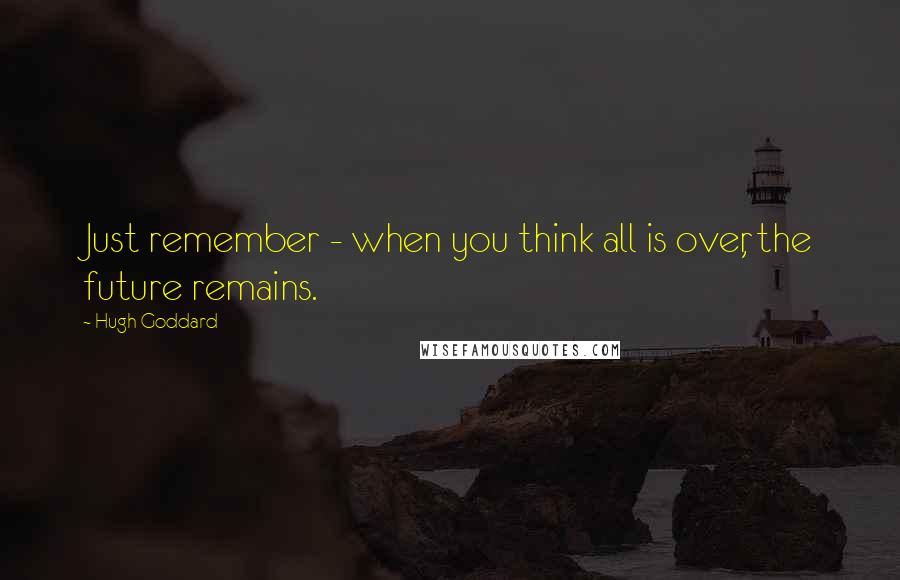 Hugh Goddard Quotes: Just remember - when you think all is over, the future remains.