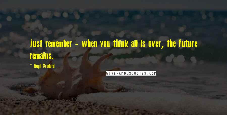 Hugh Goddard Quotes: Just remember - when you think all is over, the future remains.