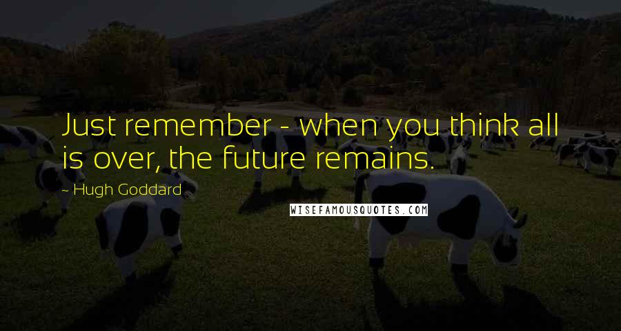 Hugh Goddard Quotes: Just remember - when you think all is over, the future remains.