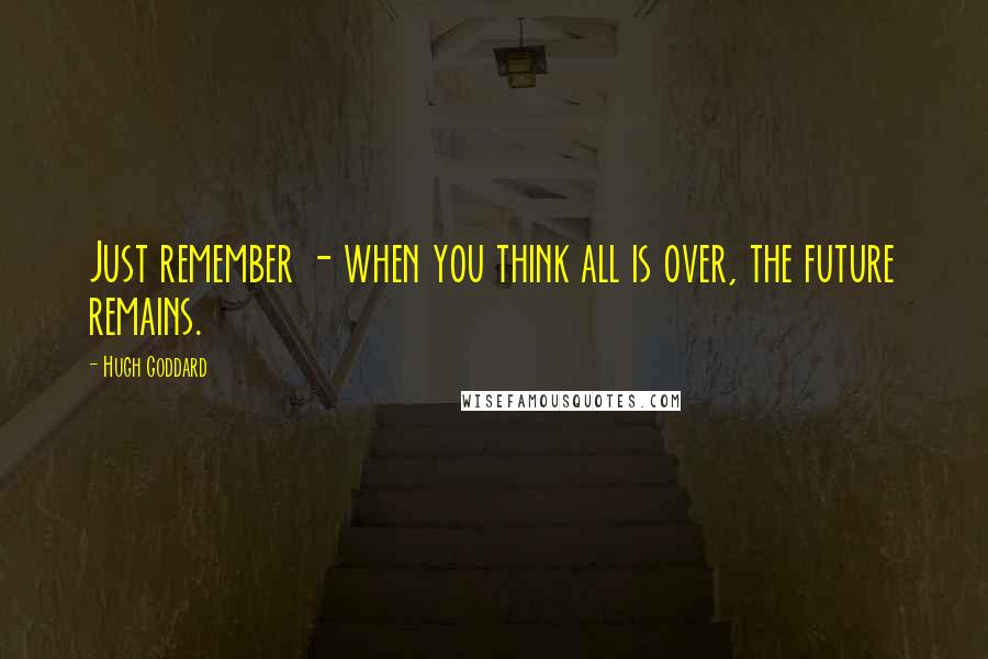 Hugh Goddard Quotes: Just remember - when you think all is over, the future remains.