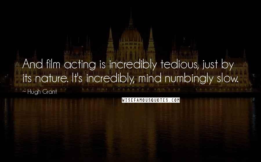 Hugh Grant Quotes: And film acting is incredibly tedious, just by its nature. It's incredibly, mind numbingly slow.